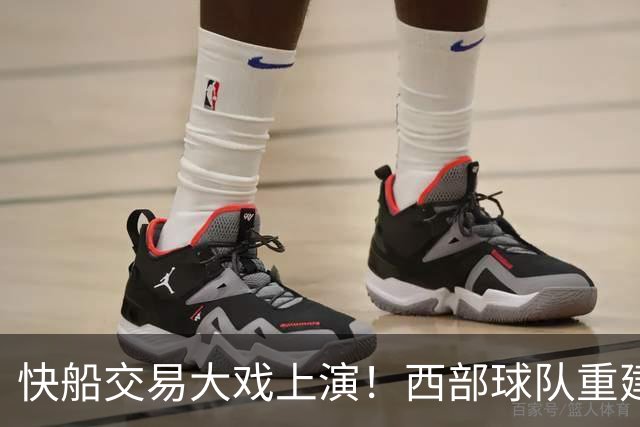 快船交易大戏上演！西部球队重建风暴来袭