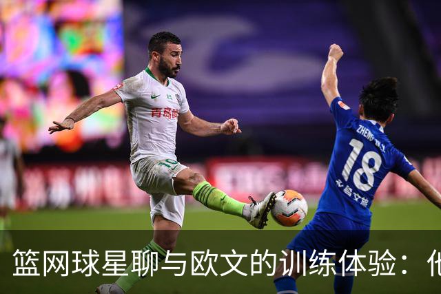 篮网球星聊与欧文的训练体验：他的移动真是惊人！