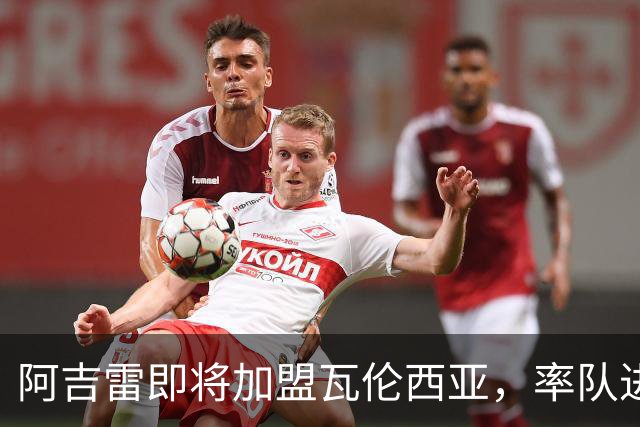 阿吉雷即将加盟瓦伦西亚，率队进欧联杯将自动续约！